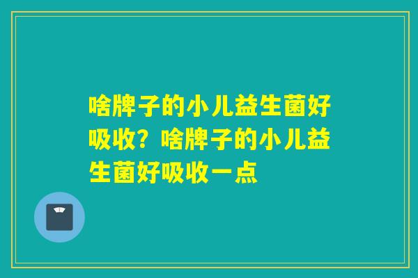 啥牌子的小儿益生菌好吸收?啥牌子的小儿益生菌好吸收一点 啥牌子的小儿益生菌好吸收?啥牌子的小儿益生菌好吸收一点