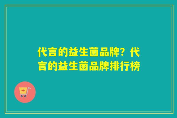 代言的益生菌品牌？代言的益生菌品牌排行榜