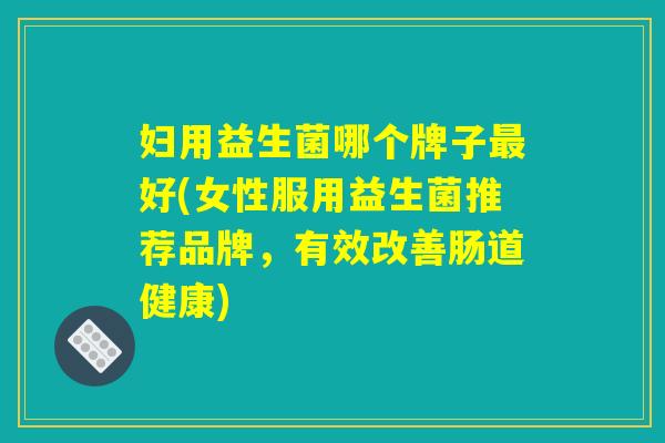 妇用益生菌哪个牌子最好(女性服用益生菌推荐品牌，有效改善肠道健康)