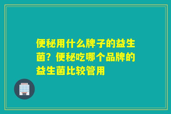 便秘用什么牌子的益生菌？便秘吃哪个品牌的益生菌比较管用
