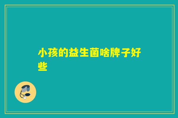 小孩的益生菌啥牌子好些 小孩的益生菌啥牌子好些