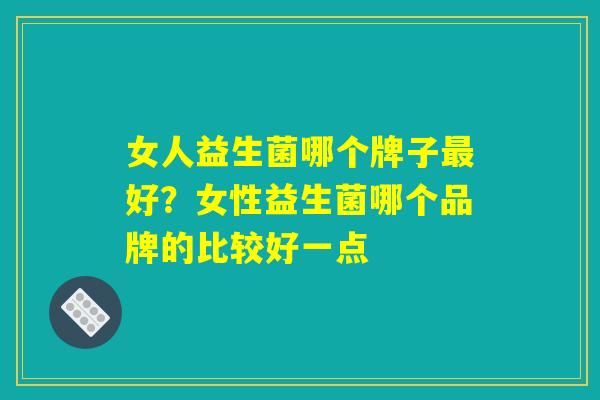 女人益生菌哪个牌子好?女性益生菌哪个品牌的比较好一点 女人益生菌哪个牌子好?女性益生菌哪个品牌的比较好一点