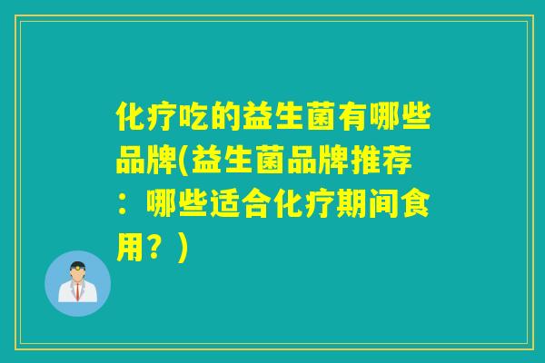 吃的益生菌有哪些品牌(益生菌品牌推荐:哪些适合期间食用?) 吃的益生菌有哪些品牌(益生菌品牌推荐:哪些适合期间食用?)