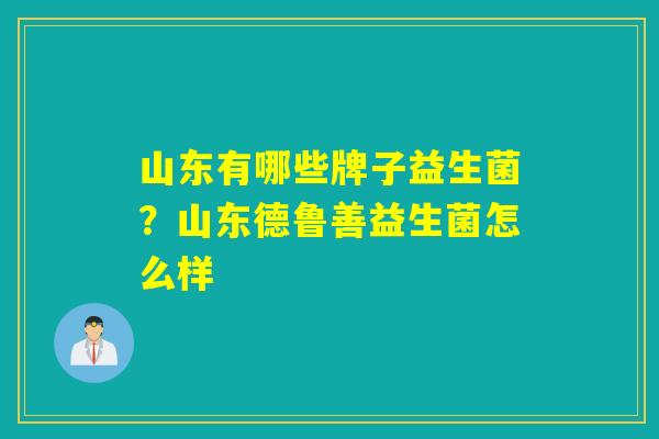 山东有哪些牌子益生菌?山东德鲁善益生菌怎么样 山东有哪些牌子益生菌?山东德鲁善益生菌怎么样