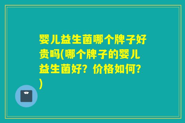 婴儿益生菌哪个牌子好贵吗(哪个牌子的婴儿益生菌好？价格如何？)