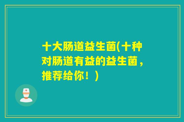 十大肠道益生菌(十种对肠道有益的益生菌,推荐给你!) 十大肠道益生菌(十种对肠道有益的益生菌,推荐给你!)