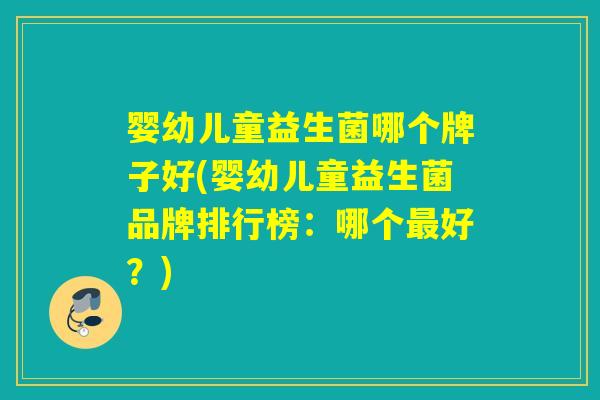 婴幼儿童益生菌哪个牌子好(婴幼儿童益生菌品牌排行榜：哪个最好？)