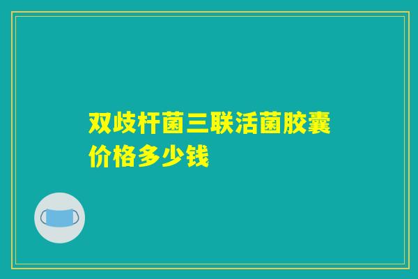 双歧杆菌三联活菌胶囊价格多少钱 双歧杆菌三联活菌胶囊价格多少钱