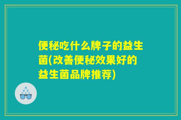 吃什么牌子的益生菌(改善效果好的益生菌品牌推荐) 吃什么牌子的益生菌(改善效果好的益生菌品牌推荐)