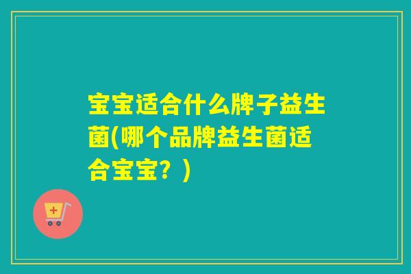 宝宝适合什么牌子益生菌(哪个品牌益生菌适合宝宝?) 宝宝适合什么牌子益生菌(哪个品牌益生菌适合宝宝?)