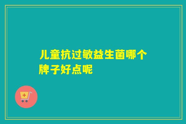 儿童抗益生菌哪个牌子好点呢 儿童抗益生菌哪个牌子好点呢