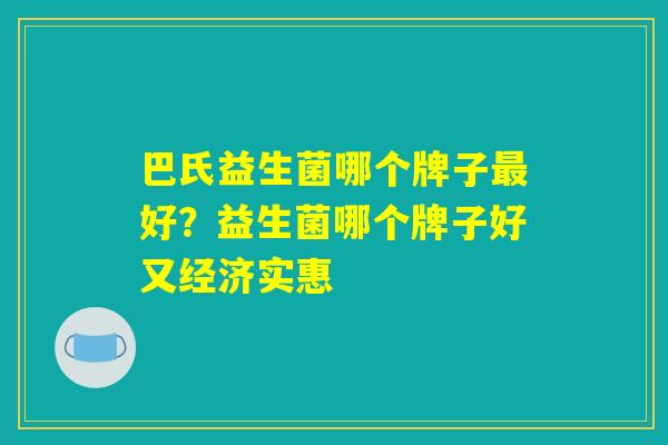 巴氏益生菌哪个牌子好?益生菌哪个牌子好又经济实惠 巴氏益生菌哪个牌子好?益生菌哪个牌子好又经济实惠