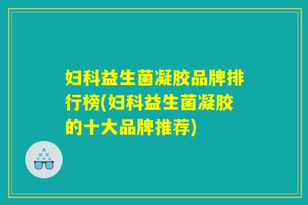 益生菌凝胶品牌排行榜(益生菌凝胶的十大品牌推荐) 益生菌凝胶品牌排行榜(益生菌凝胶的十大品牌推荐)