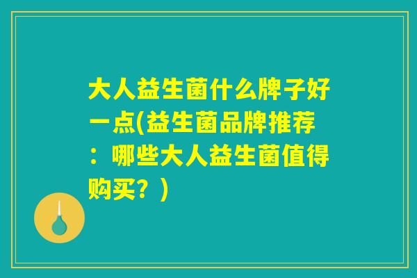 大人益生菌什么牌子好一点(益生菌品牌推荐：哪些大人益生菌值得购买？)