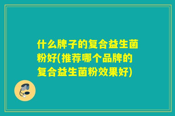 什么牌子的复合益生菌粉好(推荐哪个品牌的复合益生菌粉效果好)