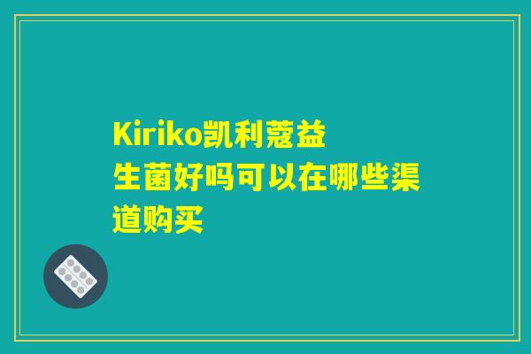 Kiriko凯利蔻益生菌好吗可以在哪些渠道购买