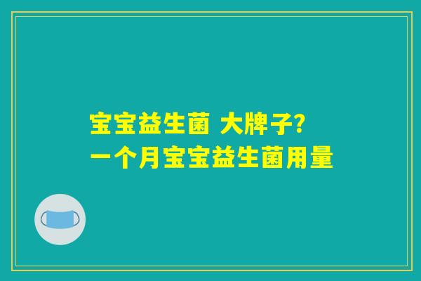 宝宝益生菌 大牌子？一个月宝宝益生菌用量
