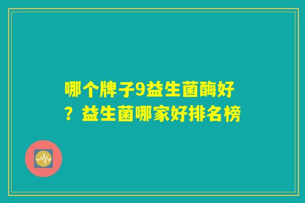 哪个牌子9益生菌酶好?益生菌哪家好排名榜 哪个牌子9益生菌酶好?益生菌哪家好排名榜