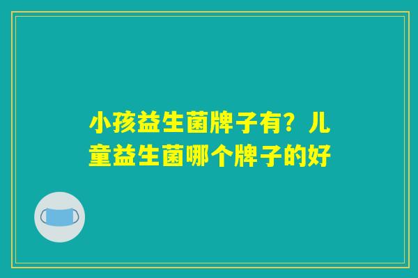 小孩益生菌牌子有？儿童益生菌哪个牌子的好