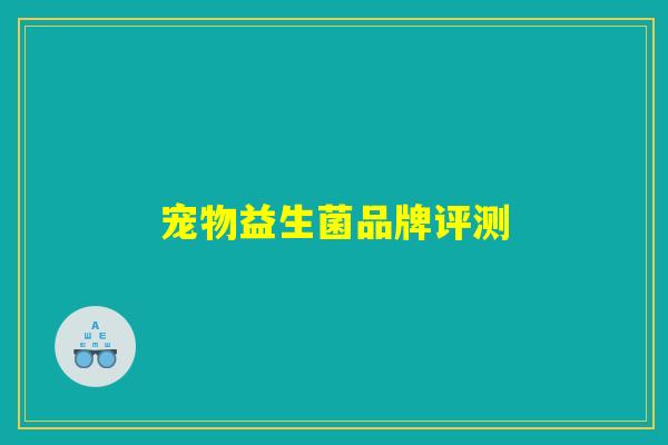 宠物益生菌品牌评测 宠物益生菌品牌评测