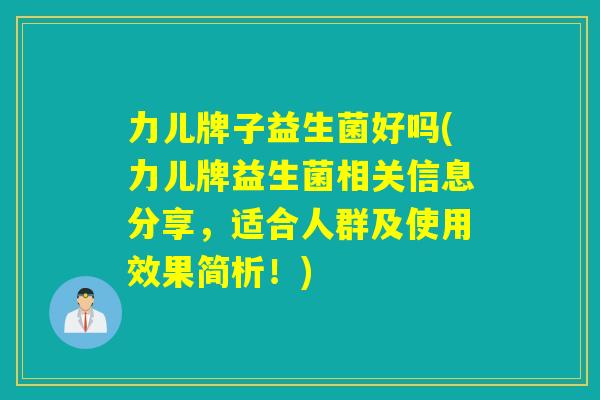 力儿牌子益生菌好吗(力儿牌益生菌相关信息分享,适合人群及使用效果简析!) 力儿牌子益生菌好吗(力儿牌益生菌相关信息分享,适合人群及使用效果简析!)