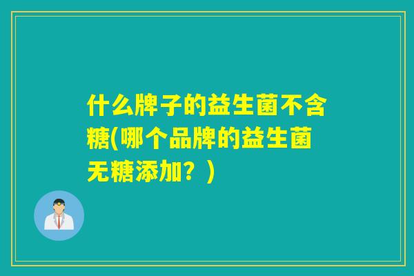 什么牌子的益生菌不含糖(哪个品牌的益生菌无糖添加？)