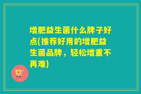 增肥益生菌什么牌子好点(推荐好用的增肥益生菌品牌，轻松增重不再难)