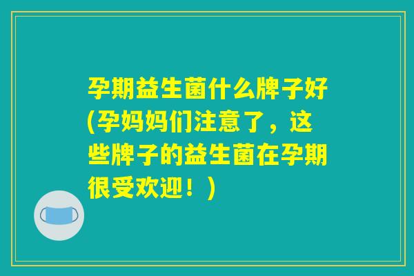 孕期益生菌什么牌子好(孕妈妈们注意了，这些牌子的益生菌在孕期很受欢迎！)