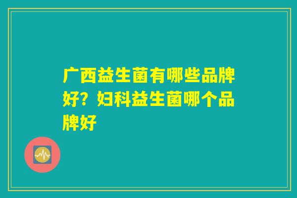 广西益生菌有哪些品牌好？妇科益生菌哪个品牌好