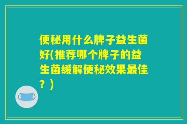 便秘用什么牌子益生菌好(推荐哪个牌子的益生菌缓解便秘效果最佳？)