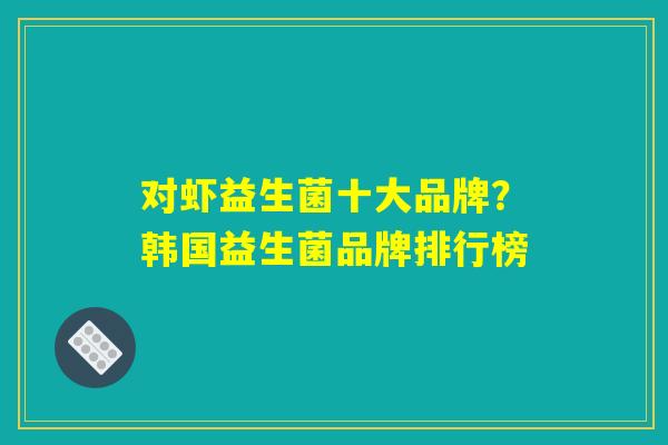 对虾益生菌十大品牌？韩国益生菌品牌排行榜