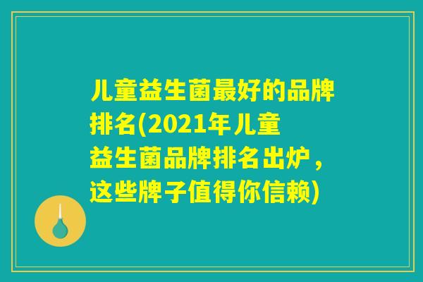 儿童益生菌好的品牌排名(2021年儿童益生菌品牌排名出炉,这些牌子值得你信赖) 儿童益生菌好的品牌排名(2021年儿童益生菌品牌排名出炉,这些牌子值得你信赖)