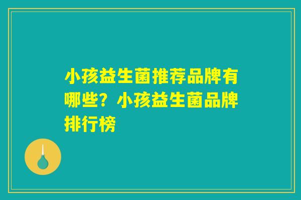 小孩益生菌推荐品牌有哪些？小孩益生菌品牌排行榜