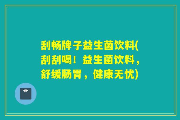 刮畅牌子益生菌饮料(刮刮喝！益生菌饮料，舒缓肠胃，健康无忧)