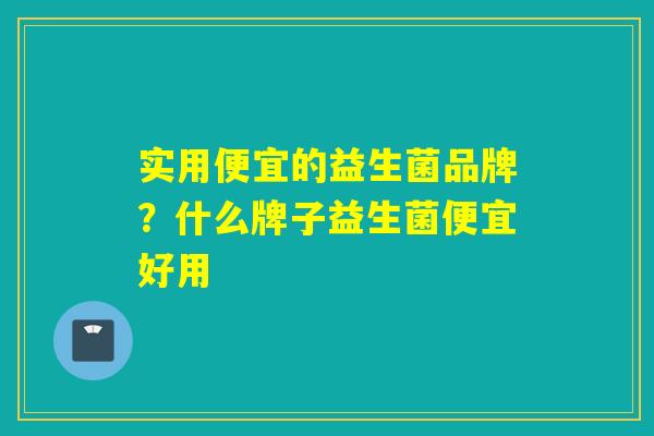实用便宜的益生菌品牌？什么牌子益生菌便宜好用