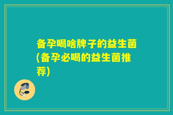 备孕喝啥牌子的益生菌(备孕必喝的益生菌推荐)