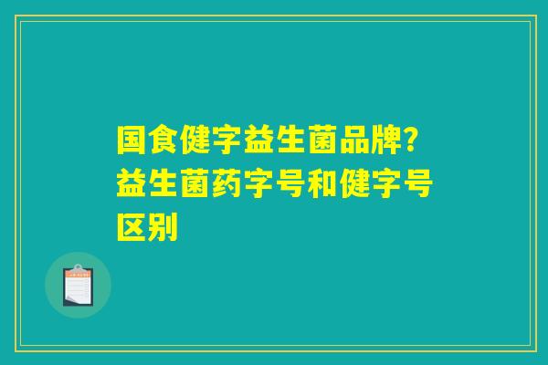 国食健字益生菌品牌？益生菌药字号和健字号区别