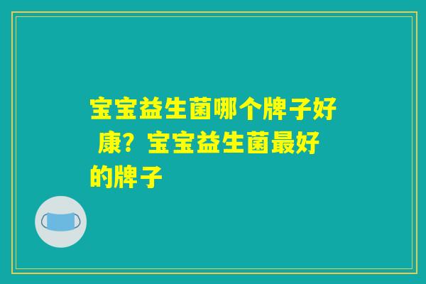 宝宝益生菌哪个牌子好 康？宝宝益生菌最好的牌子