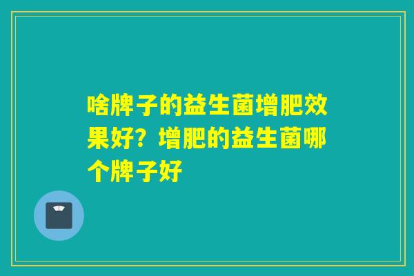 啥牌子的益生菌增肥效果好？增肥的益生菌哪个牌子好