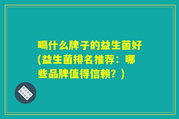 喝什么牌子的益生菌好(益生菌排名推荐：哪些品牌值得信赖？)