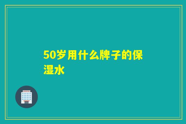 50岁用什么牌子的保湿水