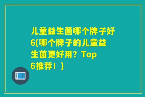 儿童益生菌哪个牌子好6(哪个牌子的儿童益生菌更好用？Top 6推荐！)