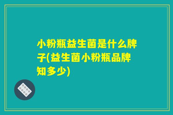 小粉瓶益生菌是什么牌子(益生菌小粉瓶品牌知多少)