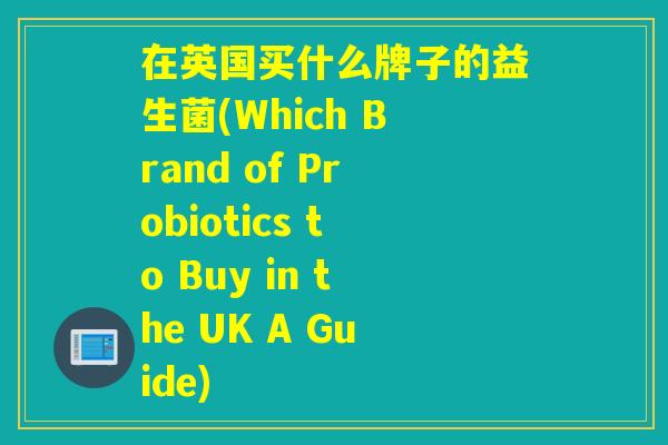 在英国买什么牌子的益生菌(Which Brand of Probiotics to Buy in the UK A Guide)