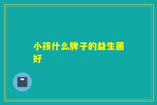 小孩什么牌子的益生菌好