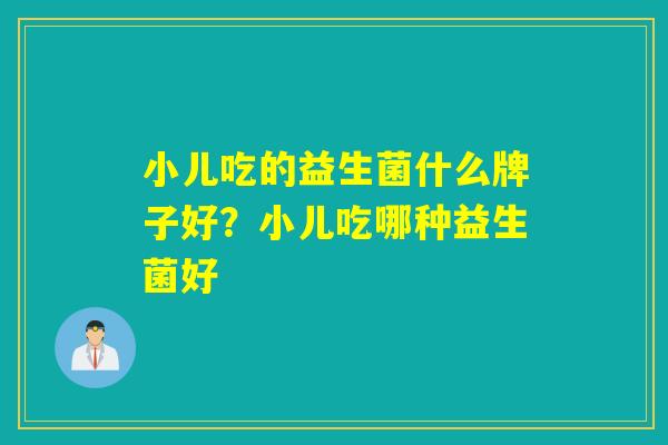 小儿吃的益生菌什么牌子好？小儿吃哪种益生菌好