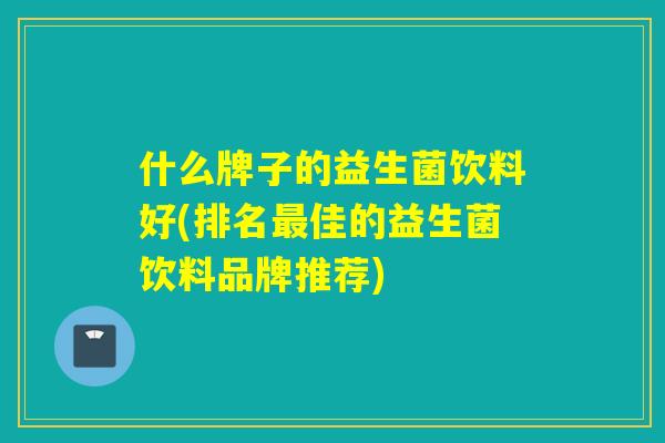 什么牌子的益生菌饮料好(排名最佳的益生菌饮料品牌推荐)