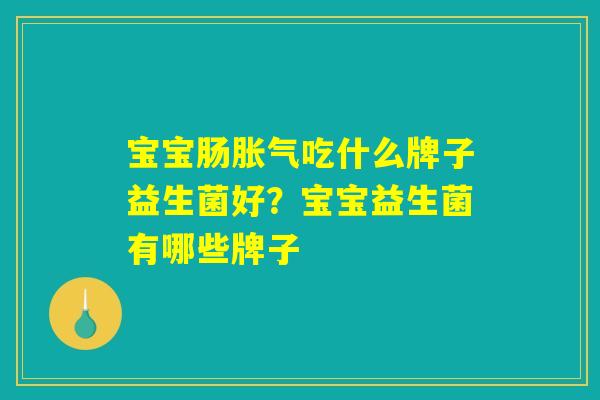 宝宝肠胀气吃什么牌子益生菌好？宝宝益生菌有哪些牌子