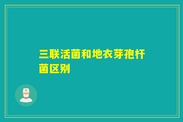 三联活菌和地衣芽孢杆菌区别