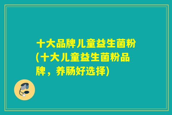 十大品牌儿童益生菌粉(十大儿童益生菌粉品牌，养肠好选择)